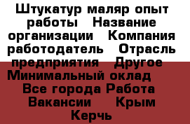 Штукатур-маляр опыт работы › Название организации ­ Компания-работодатель › Отрасль предприятия ­ Другое › Минимальный оклад ­ 1 - Все города Работа » Вакансии   . Крым,Керчь